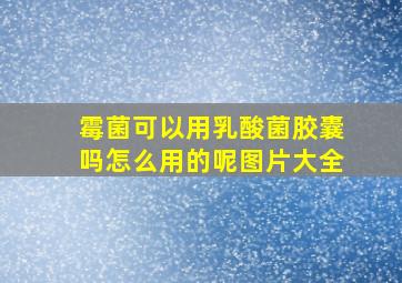 霉菌可以用乳酸菌胶囊吗怎么用的呢图片大全