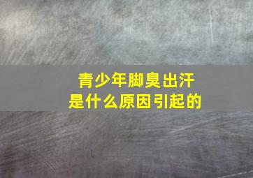 青少年脚臭出汗是什么原因引起的