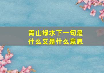 青山绿水下一句是什么又是什么意思