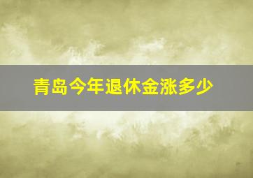 青岛今年退休金涨多少