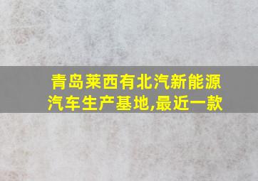 青岛莱西有北汽新能源汽车生产基地,最近一款