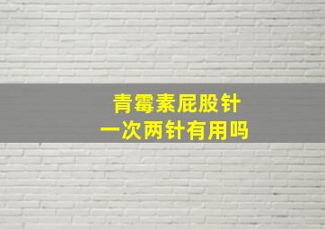 青霉素屁股针一次两针有用吗