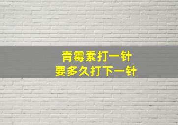 青霉素打一针要多久打下一针