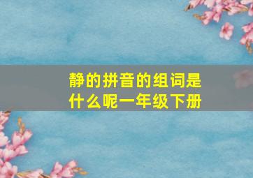 静的拼音的组词是什么呢一年级下册