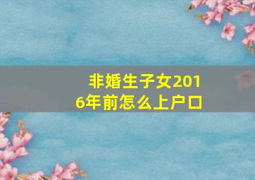 非婚生子女2016年前怎么上户口