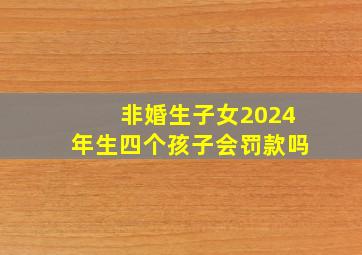 非婚生子女2024年生四个孩子会罚款吗