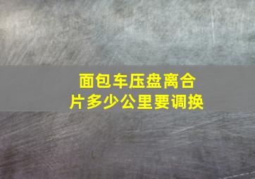 面包车压盘离合片多少公里要调换