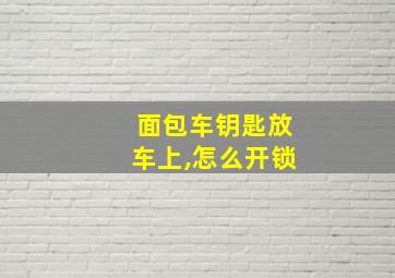 面包车钥匙放车上,怎么开锁