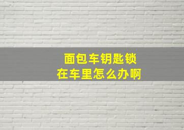 面包车钥匙锁在车里怎么办啊