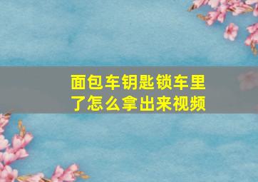 面包车钥匙锁车里了怎么拿出来视频