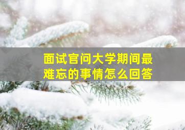 面试官问大学期间最难忘的事情怎么回答