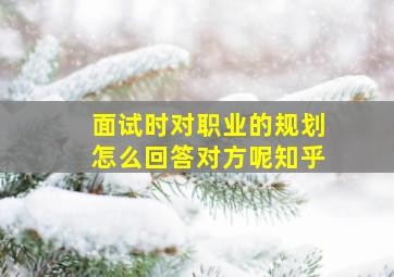 面试时对职业的规划怎么回答对方呢知乎