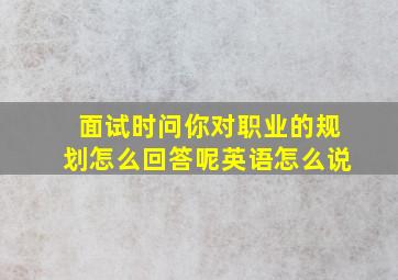 面试时问你对职业的规划怎么回答呢英语怎么说