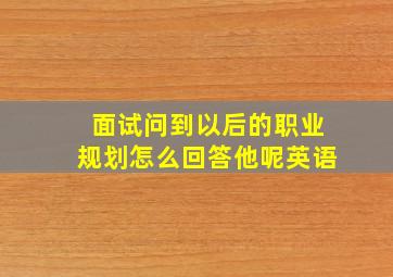 面试问到以后的职业规划怎么回答他呢英语