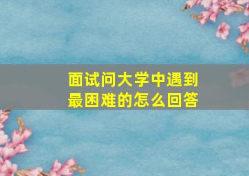 面试问大学中遇到最困难的怎么回答