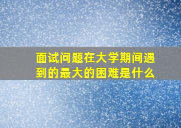 面试问题在大学期间遇到的最大的困难是什么