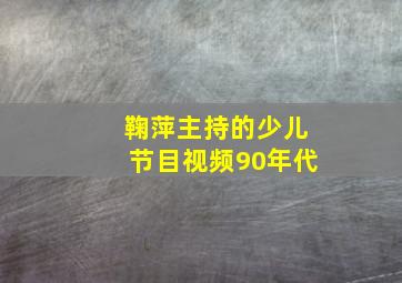 鞠萍主持的少儿节目视频90年代