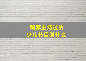 鞠萍主持过的少儿节目叫什么