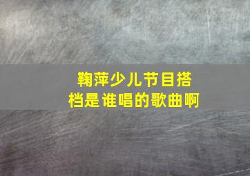 鞠萍少儿节目搭档是谁唱的歌曲啊