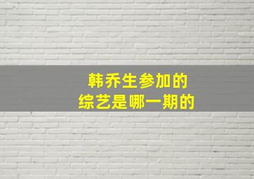 韩乔生参加的综艺是哪一期的