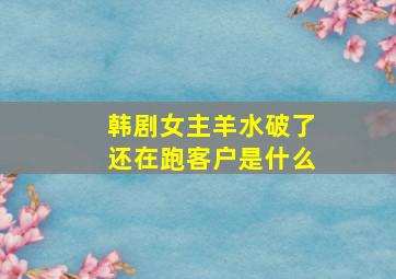 韩剧女主羊水破了还在跑客户是什么