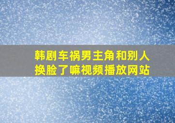 韩剧车祸男主角和别人换脸了嘛视频播放网站