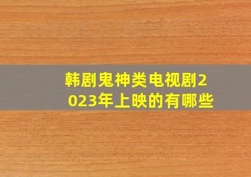 韩剧鬼神类电视剧2023年上映的有哪些