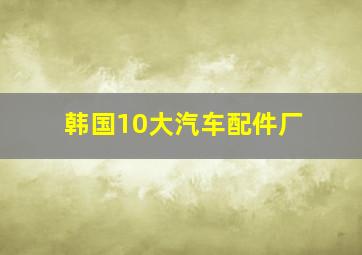 韩国10大汽车配件厂