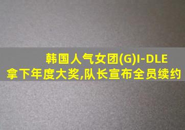 韩国人气女团(G)I-DLE拿下年度大奖,队长宣布全员续约