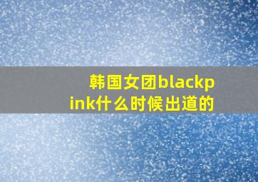 韩国女团blackpink什么时候出道的