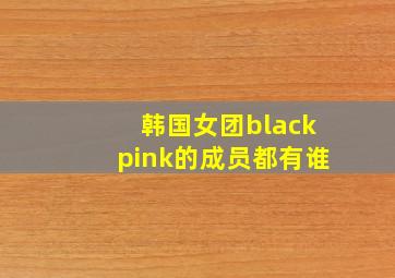 韩国女团blackpink的成员都有谁