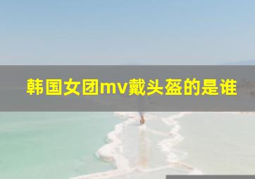 韩国女团mv戴头盔的是谁