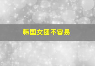 韩国女团不容易