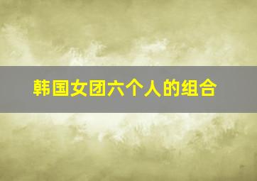 韩国女团六个人的组合