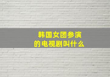 韩国女团参演的电视剧叫什么