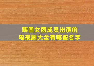 韩国女团成员出演的电视剧大全有哪些名字