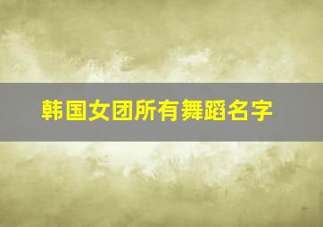 韩国女团所有舞蹈名字