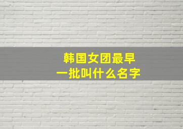 韩国女团最早一批叫什么名字