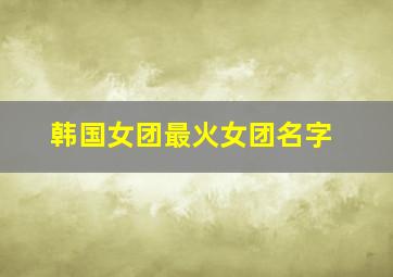 韩国女团最火女团名字