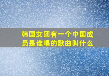 韩国女团有一个中国成员是谁唱的歌曲叫什么