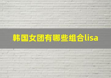 韩国女团有哪些组合lisa