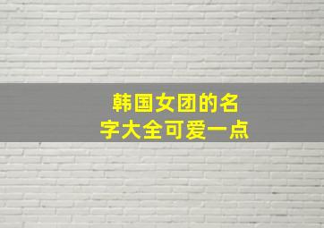 韩国女团的名字大全可爱一点