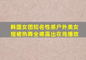 韩国女团知名性感户外美女短裙热舞全裸露出在线播放