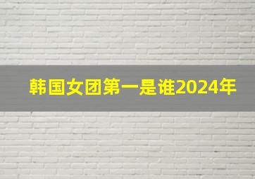 韩国女团第一是谁2024年