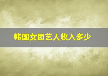 韩国女团艺人收入多少