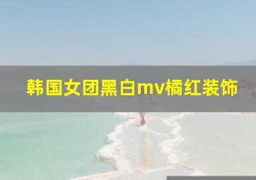 韩国女团黑白mv橘红装饰