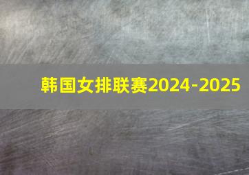 韩国女排联赛2024-2025