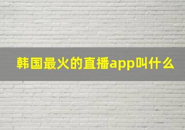 韩国最火的直播app叫什么