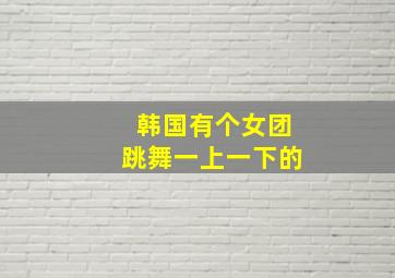 韩国有个女团跳舞一上一下的