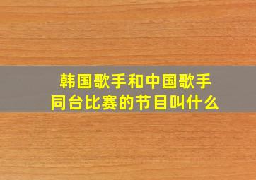 韩国歌手和中国歌手同台比赛的节目叫什么